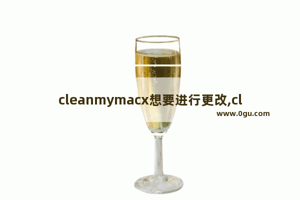 cleanmymacx想要进行更改,cleanmymac安装教程