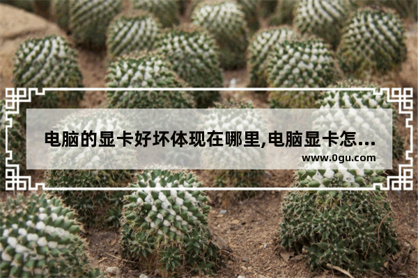 电脑的显卡好坏体现在哪里,电脑显卡怎么区别好坏