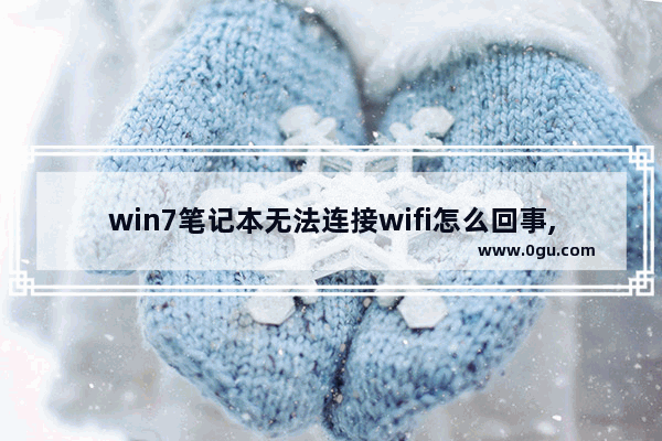 win7笔记本无法连接wifi怎么回事,win7笔记本电脑连接wifi却不能上网