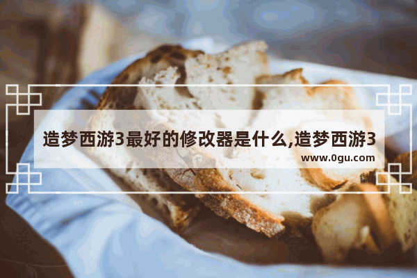 造梦西游3最好的修改器是什么,造梦西游3修改器哪个好,安全