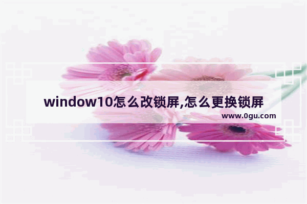 window10怎么改锁屏,怎么更换锁屏样式