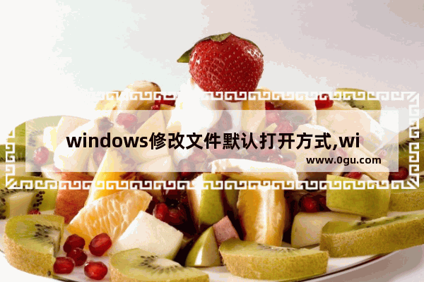 windows修改文件默认打开方式,windows10怎么修改文件默认打开方式