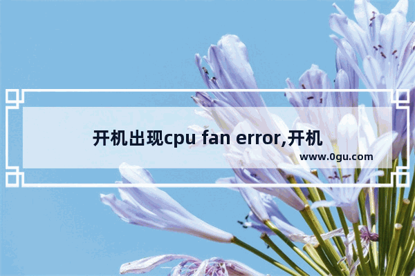 开机出现cpu fan error,开机显示 cpu fan error怎么解决