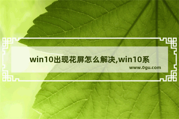 win10出现花屏怎么解决,win10系统花屏解决方法