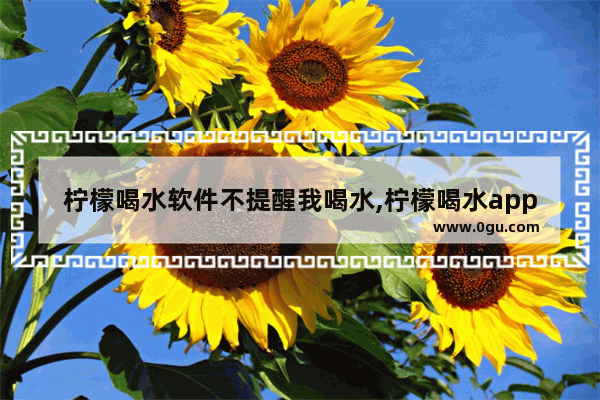 柠檬喝水软件不提醒我喝水,柠檬喝水app下载官方安卓版