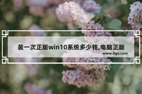 装一次正版win10系统多少钱,电脑正版系统windows10多少钱