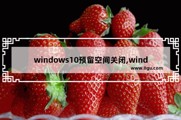 windows10预留空间关闭,windows10预留空间怎样关闭