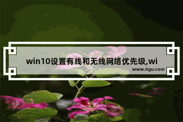 win10设置有线和无线网络优先级,win10设置wifi优先宽带