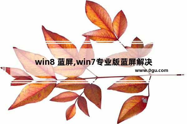 win8 蓝屏,win7专业版蓝屏解决