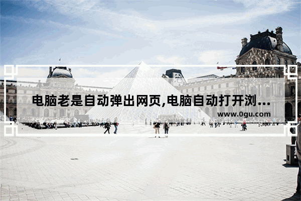 电脑老是自动弹出网页,电脑自动打开浏览器,不停弹出网页