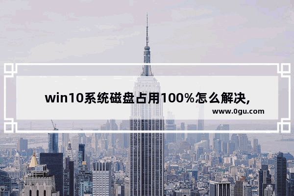 win10系统磁盘占用100%怎么解决,win10磁盘占用率高达100%的解决方案