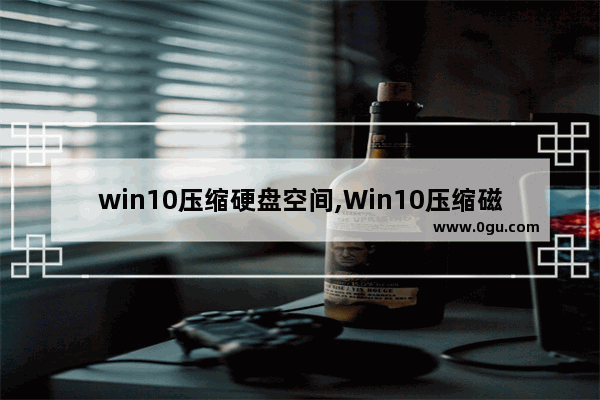 win10压缩硬盘空间,Win10压缩磁盘
