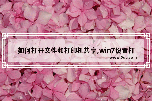 如何打开文件和打印机共享,win7设置打印机共享的详细步骤