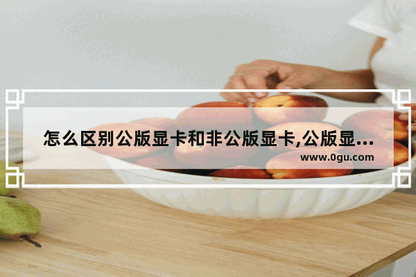怎么区别公版显卡和非公版显卡,公版显卡和非公版显卡有什么区别