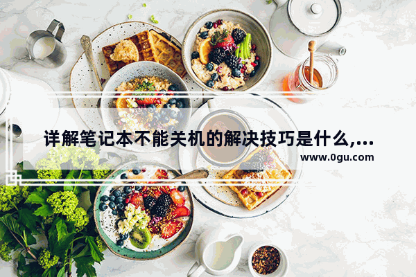 详解笔记本不能关机的解决技巧是什么,详解笔记本不能关机的解决技巧有哪些