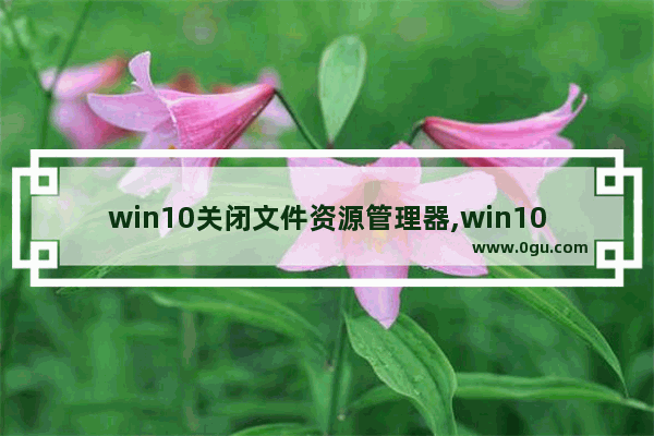 win10关闭文件资源管理器,win10文件取消分组