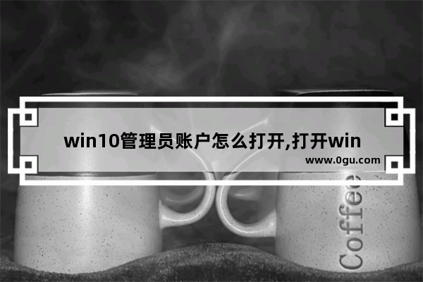 win10管理员账户怎么打开,打开win10管理员账户