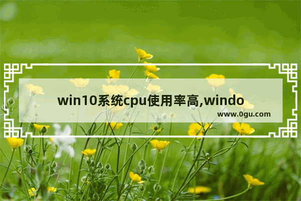 win10系统cpu使用率高,windows cpu使用率