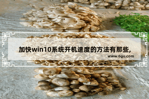 加快win10系统开机速度的方法有那些,win10开机速度很慢要怎么办