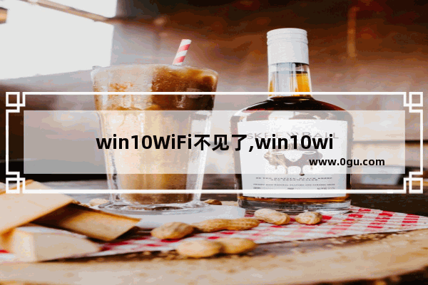 win10WiFi不见了,win10wifi功能消失了连不上网