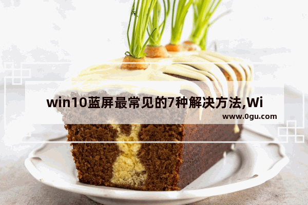 win10蓝屏最常见的7种解决方法,Win10怎样故意让电脑蓝屏
