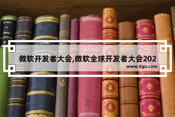 微软开发者大会,微软全球开发者大会2021