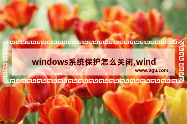 windows系统保护怎么关闭,windows10系统保护怎么开启