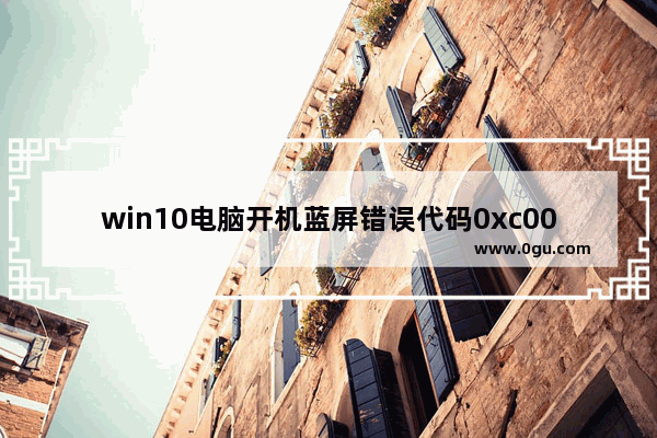 win10电脑开机蓝屏错误代码0xc0000001,win10蓝屏错误代码0xc000007b开不了机