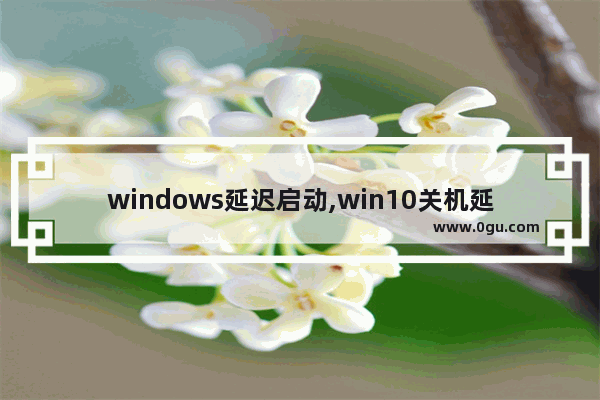 windows延迟启动,win10关机延迟好久才关掉