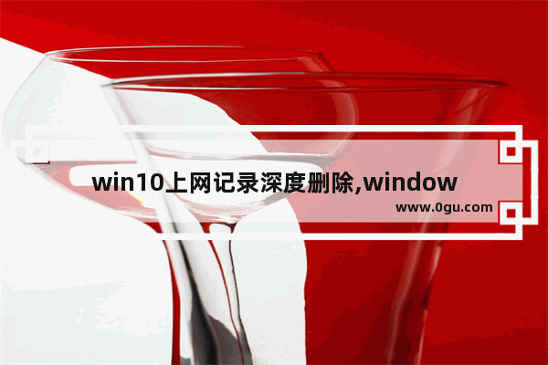 win10上网记录深度删除,window10怎么删除所有数据