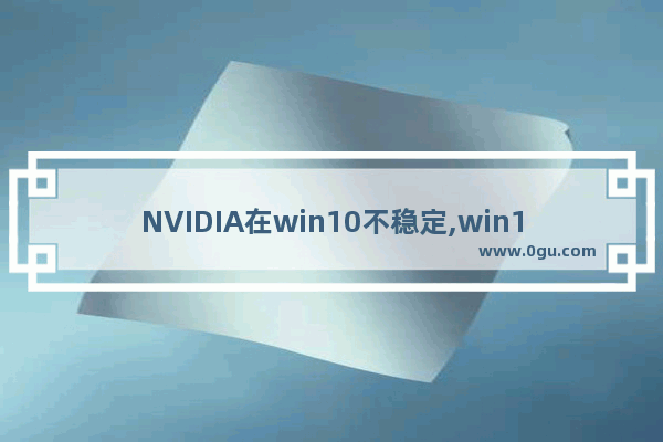 NVIDIA在win10不稳定,win10不兼容nvidia驱动