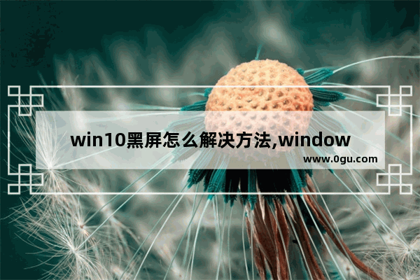 win10黑屏怎么解决方法,windows10系统黑屏怎么回事