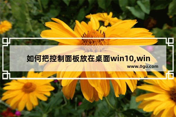 如何把控制面板放在桌面win10,windows10系统怎么进入控制面板