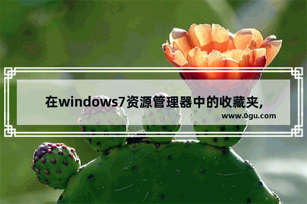 在windows7资源管理器中的收藏夹,win7更改收藏夹位置