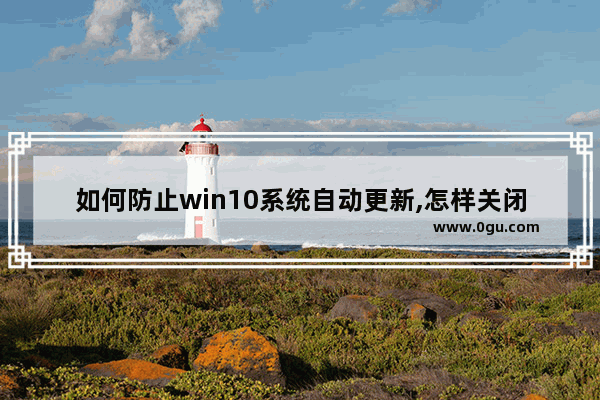 如何防止win10系统自动更新,怎样关闭windows 10系统的自动更新