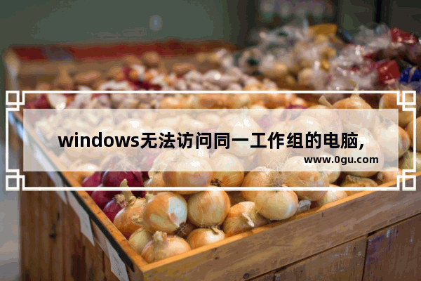 windows无法访问同一工作组的电脑,