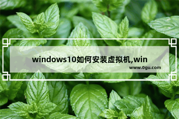windows10如何安装虚拟机,window10自带虚拟机如何创建