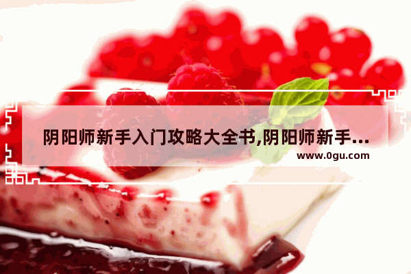 阴阳师新手入门攻略大全书,阴阳师新手入门攻略大全图