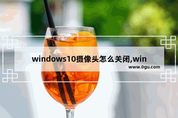 windows10摄像头怎么关闭,win10 关闭摄像头