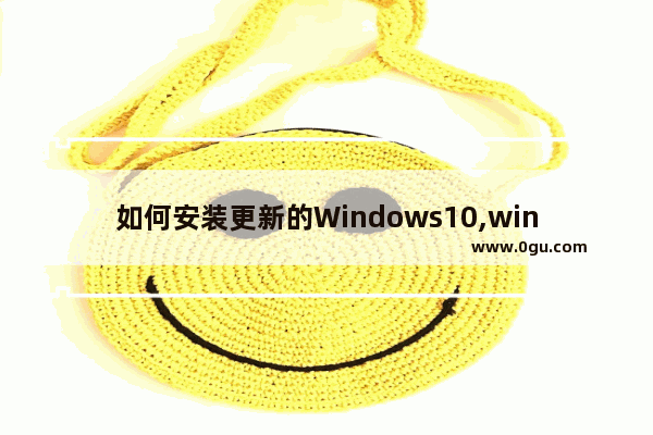 如何安装更新的Windows10,windows10更新安装包