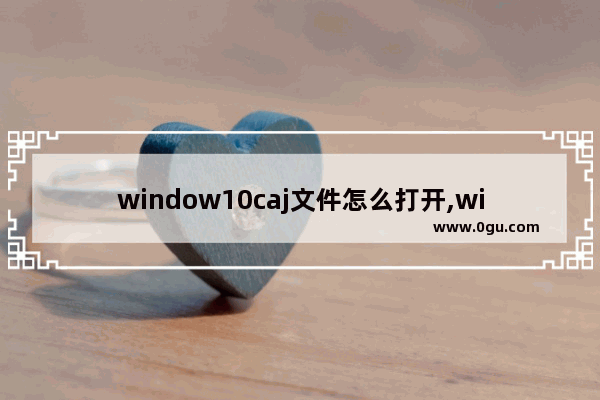 window10caj文件怎么打开,windows怎么打开caj文档