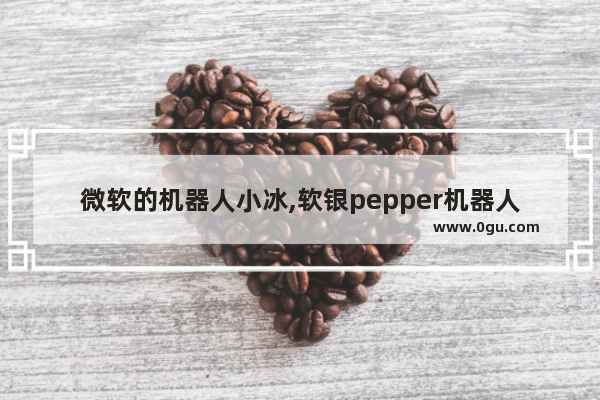 微软的机器人小冰,软银pepper机器人程序