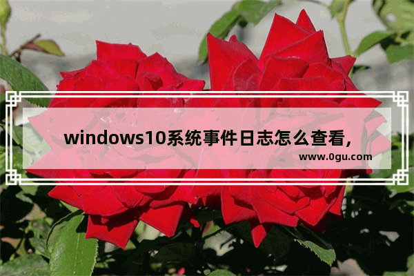 windows10系统事件日志怎么查看,windows10查看错误日志