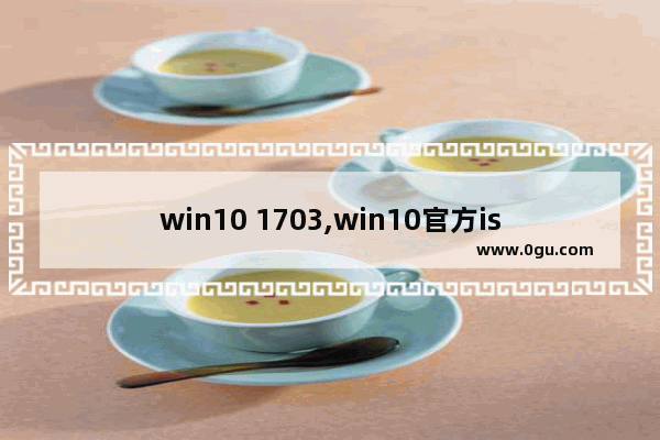 win10 1703,win10官方iso镜像下载