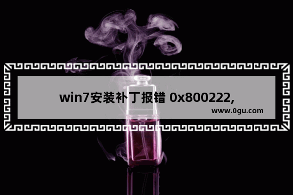 win7安装补丁报错 0x800222,0x80240037补丁 错误