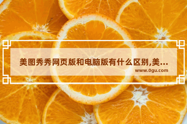 美图秀秀网页版和电脑版有什么区别,美图秀秀电脑版和手机版区别