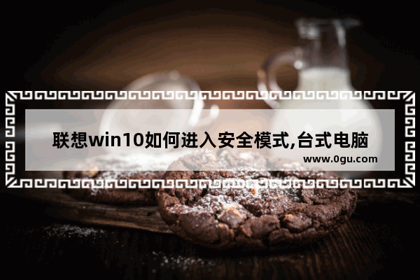 联想win10如何进入安全模式,台式电脑win10如何进入安全模式
