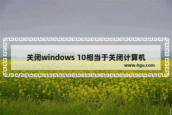 关闭windows 10相当于关闭计算机,windows10保护电脑怎么关闭