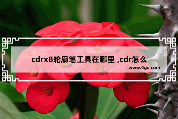 cdrx8轮廓笔工具在哪里 ,cdr怎么用钢笔画图形