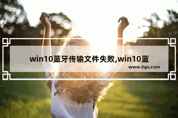 win10蓝牙传输文件失败,win10蓝牙文件传输未完成